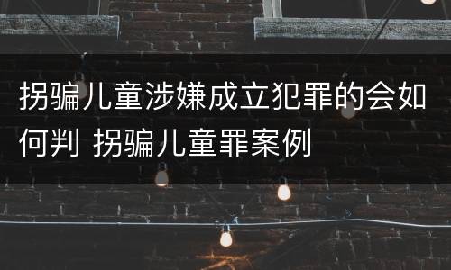 拐骗儿童涉嫌成立犯罪的会如何判 拐骗儿童罪案例