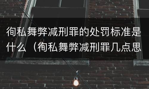 徇私舞弊减刑罪的处罚标准是什么（徇私舞弊减刑罪几点思考）