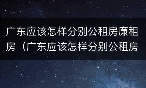 广东应该怎样分别公租房廉租房（广东应该怎样分别公租房廉租房和住宅）