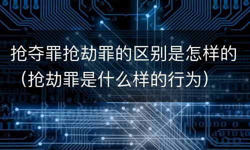 抢夺罪抢劫罪的区别是怎样的（抢劫罪是什么样的行为）