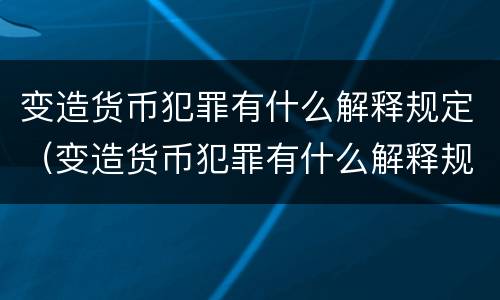 变造货币犯罪有什么解释规定（变造货币犯罪有什么解释规定吗）
