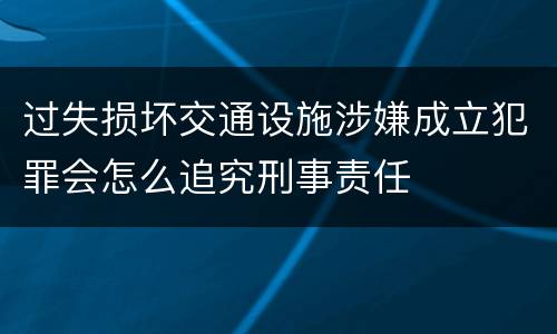 过失损坏交通设施涉嫌成立犯罪会怎么追究刑事责任