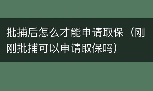 批捕后怎么才能申请取保（刚刚批捕可以申请取保吗）