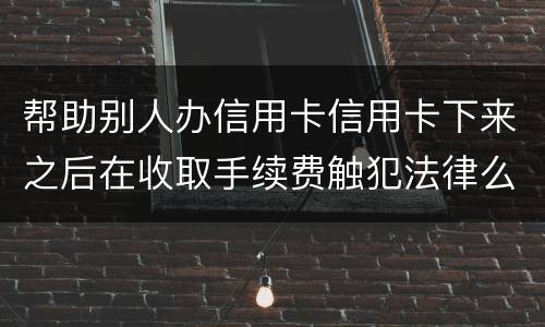 帮助别人办信用卡信用卡下来之后在收取手续费触犯法律么