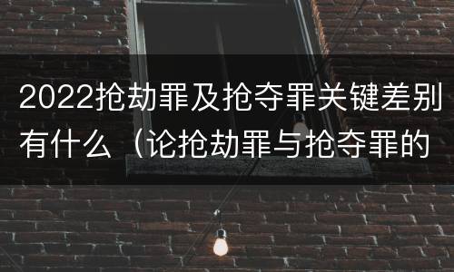 2022抢劫罪及抢夺罪关键差别有什么（论抢劫罪与抢夺罪的界限）