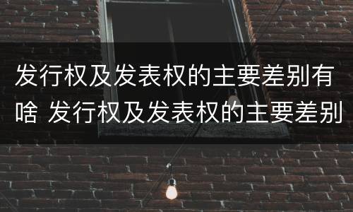 发行权及发表权的主要差别有啥 发行权及发表权的主要差别有啥特点