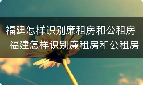 福建怎样识别廉租房和公租房 福建怎样识别廉租房和公租房的区别