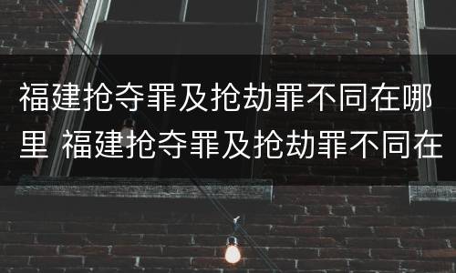福建抢夺罪及抢劫罪不同在哪里 福建抢夺罪及抢劫罪不同在哪里判刑