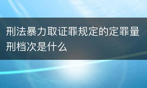 刑法暴力取证罪规定的定罪量刑档次是什么