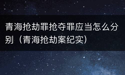 青海抢劫罪抢夺罪应当怎么分别（青海抢劫案纪实）