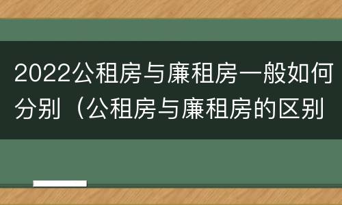 2022公租房与廉租房一般如何分别（公租房与廉租房的区别都在此,别再搞错了!）