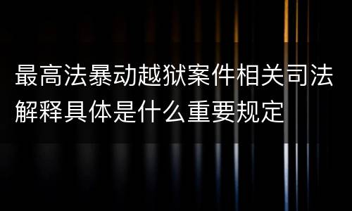 最高法暴动越狱案件相关司法解释具体是什么重要规定