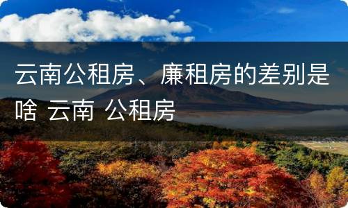 云南公租房、廉租房的差别是啥 云南 公租房