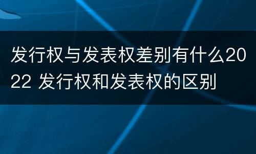 发行权与发表权差别有什么2022 发行权和发表权的区别