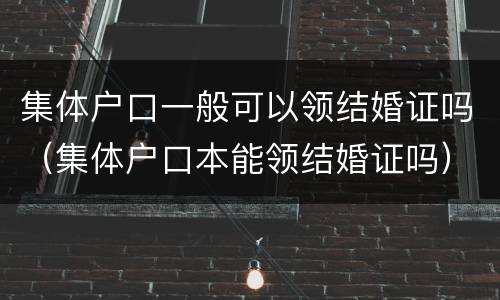 集体户口一般可以领结婚证吗（集体户口本能领结婚证吗）