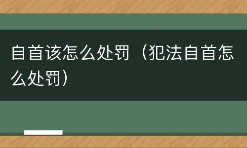 自首该怎么处罚（犯法自首怎么处罚）