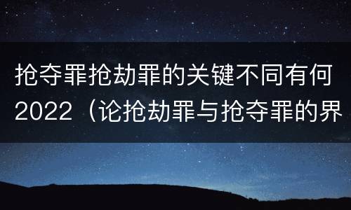 抢夺罪抢劫罪的关键不同有何2022（论抢劫罪与抢夺罪的界限）