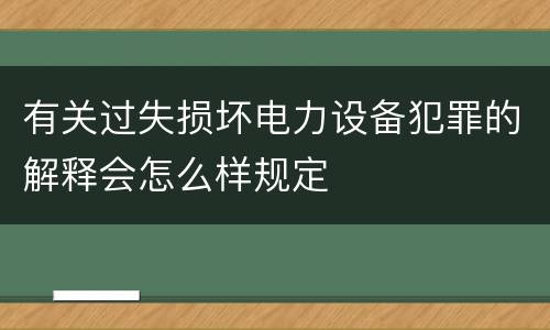 有关过失损坏电力设备犯罪的解释会怎么样规定