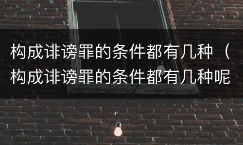构成诽谤罪的条件都有几种（构成诽谤罪的条件都有几种呢）