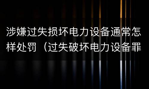 涉嫌过失损坏电力设备通常怎样处罚（过失破坏电力设备罪立案追诉标准）