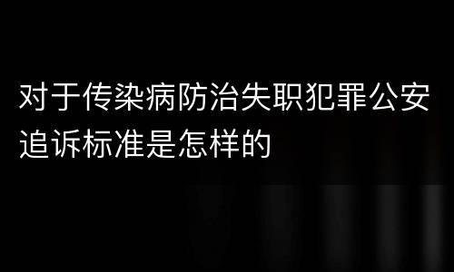 对于传染病防治失职犯罪公安追诉标准是怎样的