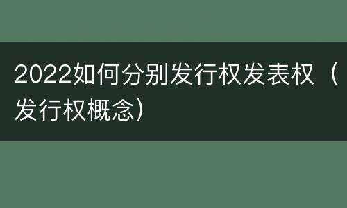 2022如何分别发行权发表权（发行权概念）