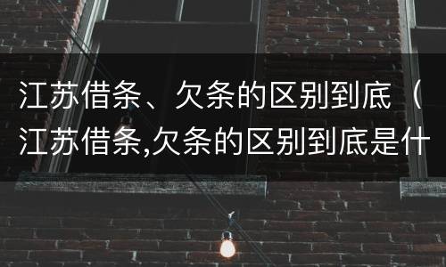 江苏借条、欠条的区别到底（江苏借条,欠条的区别到底是什么?）