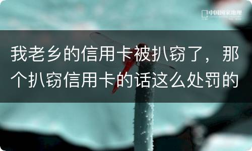 我老乡的信用卡被扒窃了，那个扒窃信用卡的话这么处罚的啊