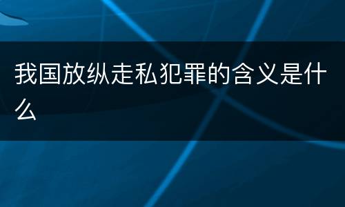 我国放纵走私犯罪的含义是什么