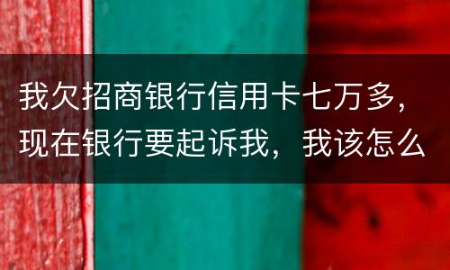 我欠招商银行信用卡七万多，现在银行要起诉我，我该怎么办