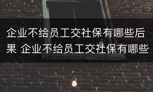企业不给员工交社保有哪些后果 企业不给员工交社保有哪些后果和后果