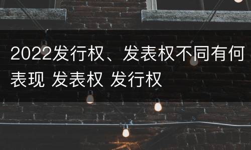 2022发行权、发表权不同有何表现 发表权 发行权