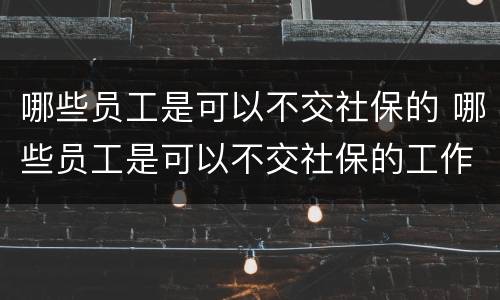 哪些员工是可以不交社保的 哪些员工是可以不交社保的工作