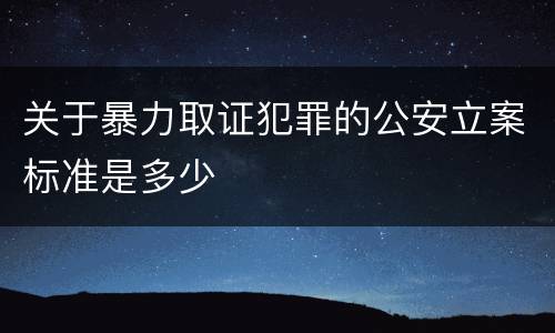 关于暴力取证犯罪的公安立案标准是多少