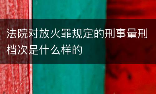 法院对放火罪规定的刑事量刑档次是什么样的