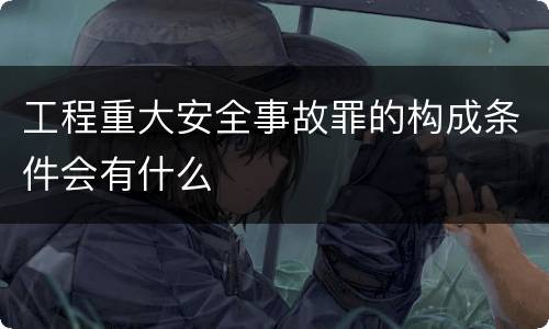工程重大安全事故罪的构成条件会有什么