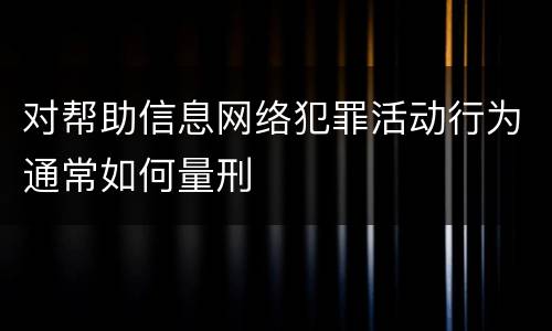 对帮助信息网络犯罪活动行为通常如何量刑