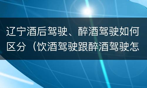 辽宁酒后驾驶、醉酒驾驶如何区分（饮酒驾驶跟醉酒驾驶怎么区分）