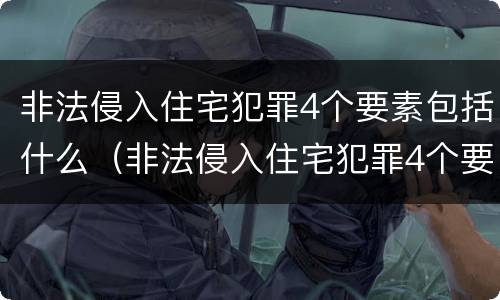 非法侵入住宅犯罪4个要素包括什么（非法侵入住宅犯罪4个要素包括什么罪名）