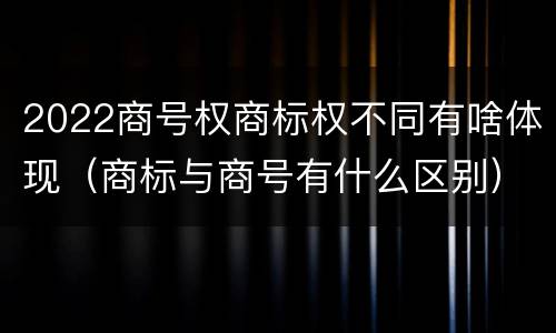 2022商号权商标权不同有啥体现（商标与商号有什么区别）