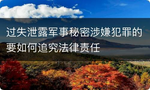 过失泄露军事秘密涉嫌犯罪的要如何追究法律责任