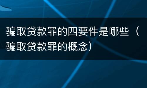 骗取贷款罪的四要件是哪些（骗取贷款罪的概念）