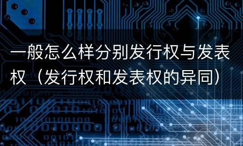一般怎么样分别发行权与发表权（发行权和发表权的异同）