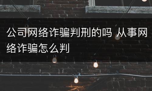 公司网络诈骗判刑的吗 从事网络诈骗怎么判