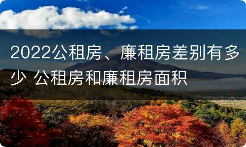 2022公租房、廉租房差别有多少 公租房和廉租房面积