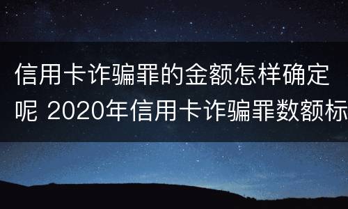 信用卡诈骗罪的金额怎样确定呢 2020年信用卡诈骗罪数额标准