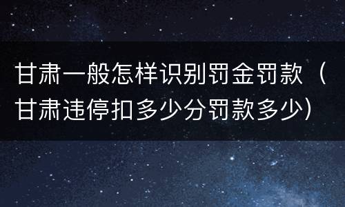 甘肃一般怎样识别罚金罚款（甘肃违停扣多少分罚款多少）