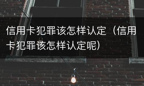 信用卡犯罪该怎样认定（信用卡犯罪该怎样认定呢）