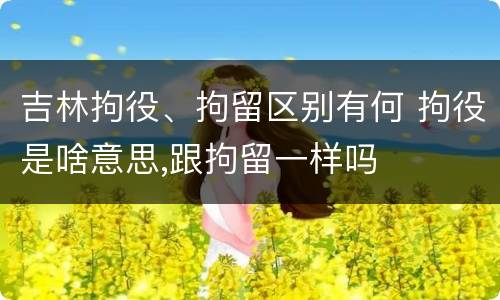 吉林拘役、拘留区别有何 拘役是啥意思,跟拘留一样吗