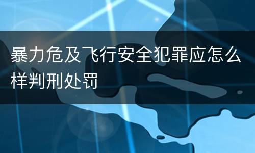 暴力危及飞行安全犯罪应怎么样判刑处罚